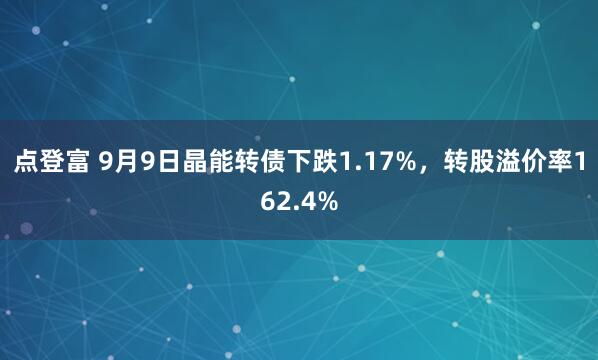 点登富 9月9日晶能转债下跌1.17%，转股溢价率162.4%