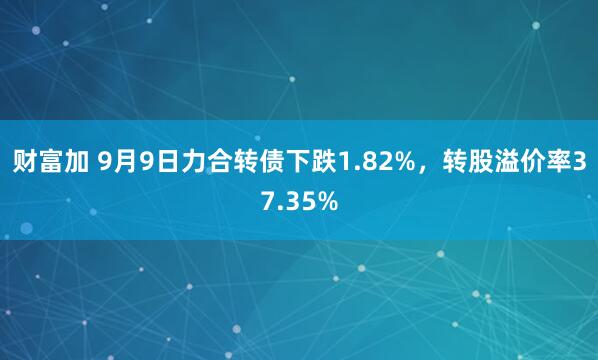 财富加 9月9日力合转债下跌1.82%，转股溢价率37.35%
