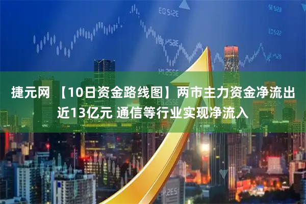 捷元网 【10日资金路线图】两市主力资金净流出近13亿元 通信等行业实现净流入