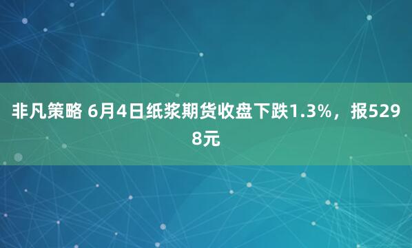 非凡策略 6月4日纸浆期货收盘下跌1.3%，报5298元