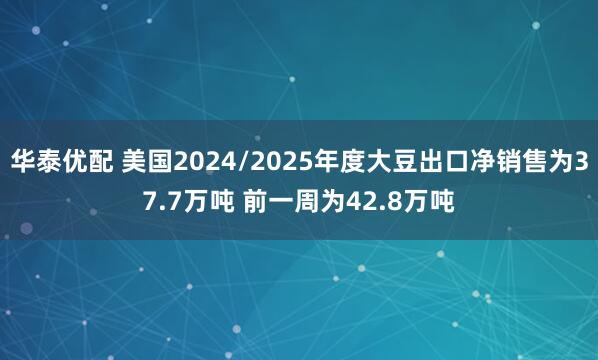 华泰优配 美国2024/2025年度大豆出口净销售为37.7万吨 前一周为42.8万吨