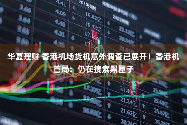 华夏理财 香港机场货机意外调查已展开！香港机管局：仍在搜索黑匣子