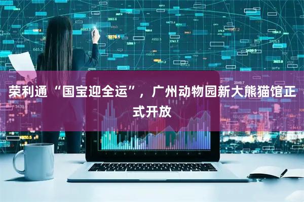 荣利通 “国宝迎全运”，广州动物园新大熊猫馆正式开放